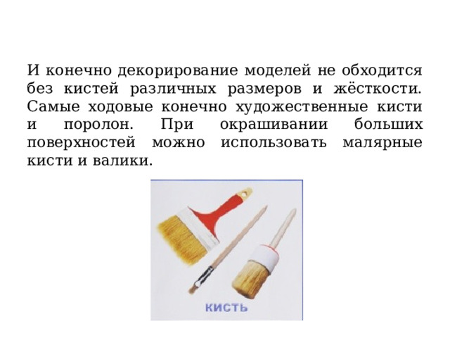   И конечно декорирование моделей не обходится без кистей различных размеров и жёсткости. Самые ходовые конечно художественные кисти и поролон. При окрашивании больших поверхностей можно использовать малярные кисти и валики. 