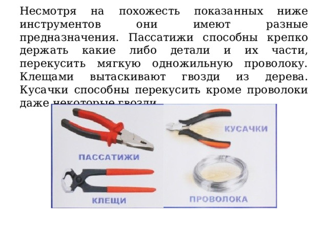Несмотря на похожесть показанных ниже инструментов они имеют разные предназначения. Пассатижи способны крепко держать какие либо детали и их части, перекусить мягкую одножильную проволоку. Клещами вытаскивают гвозди из дерева. Кусачки способны перекусить кроме проволоки даже некоторые гвозди. 