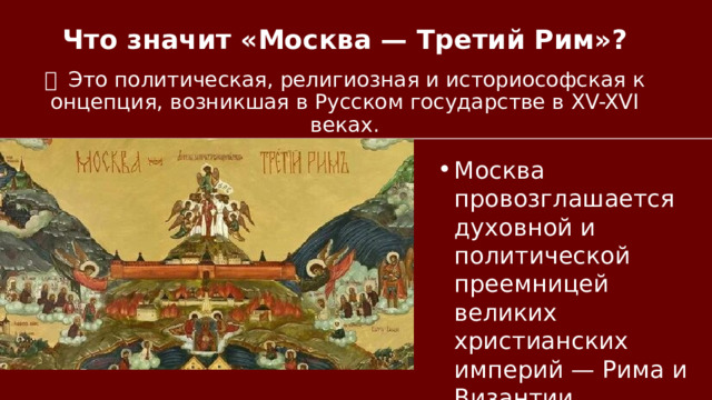 Что значит «Москва — Третий Рим»? －  Это политическая, религиозная и историософская концепция, возникшая в Русском государстве в XV-XVI веках. Москва провозглашается духовной и политической преемницей великих христианских империй — Рима и Византии. 