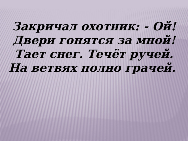 Закричал охотник: - Ой! Двери гонятся за мной! Тает снег. Течёт ручей. На ветвях полно грачей.  