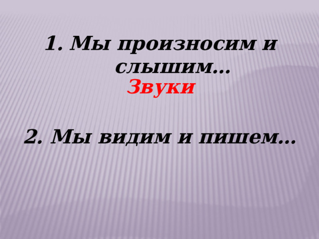 Мы произносим и слышим…   2. Мы видим и пишем…  Звуки 