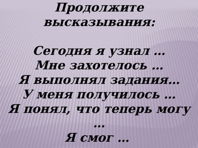 Продолжите высказывания:  Сегодня я узнал … Мне захотелось … Я выполнял задания… У меня получилось … Я понял, что теперь могу … Я смог … 