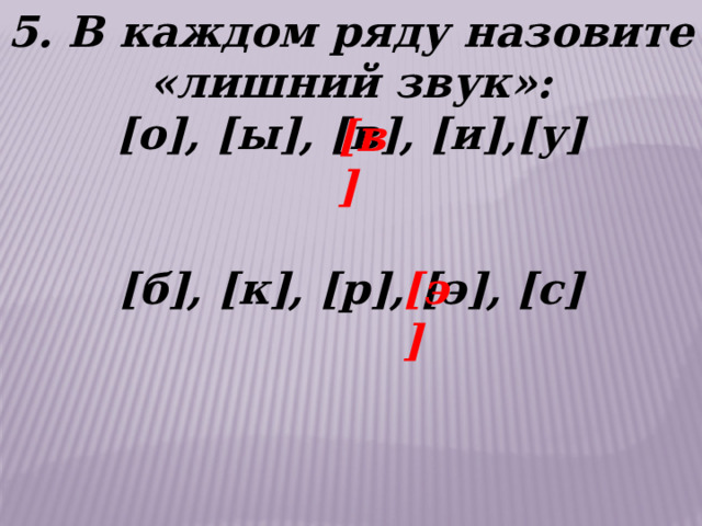 5. В каждом ряду назовите «лишний звук»: [о], [ы], [в], [и],[у]   [б], [к], [р], [э], [с] [в] [э] 