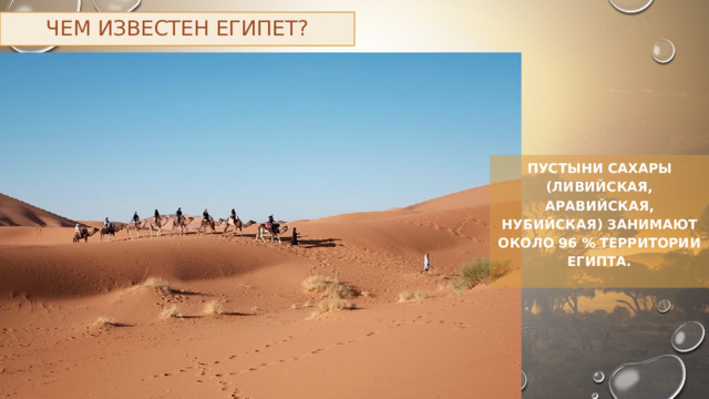 Чем известен Египет? Пустыни Сахары (Ливийская, Аравийская, Нубийская) занимают около 96 % территории Египта. 