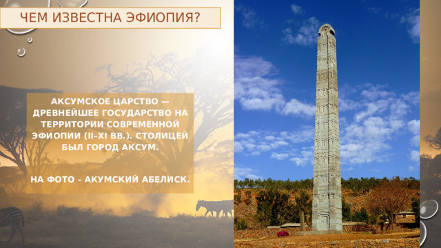 Чем известна Эфиопия? Аксумское царство — древнейшее государство на территории современной Эфиопии (II–XI вв.). Столицей был город Аксум.  НА ФОТО – АКУМСКИЙ АБЕЛИСК. 