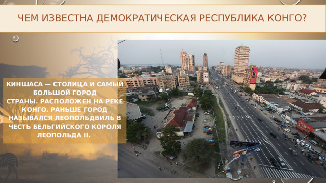 Чем известна Демократическая Республика Конго? Киншаса — столица и самый большой город страны. Расположен на реке Конго. Раньше город назывался Леопольдвиль в честь бельгийского короля Леопольда II. 
