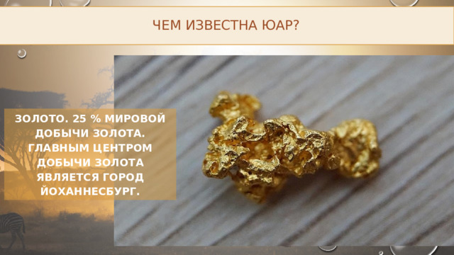 Чем известна ЮАР? Золото. 25 % мировой добычи золота. Главным центром добычи золота является город Йоханнесбург. 