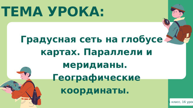 ТЕМА УРОКА: Градусная сеть на глобусе и картах. Параллели и меридианы. Географические координаты. 5 класс, 16 урок 