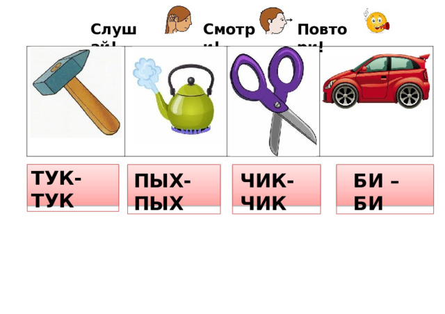 Повтори! Смотри! Слушай! ТУК- ТУК ПЫХ- ПЫХ БИ  –  БИ ЧИК-ЧИК 