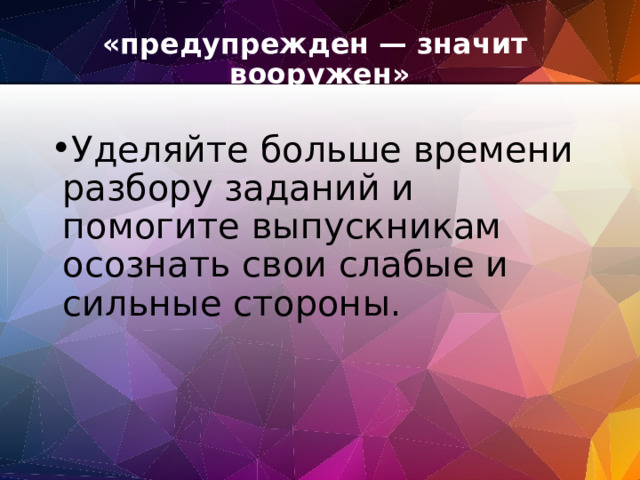 «предупрежден — значит  вооружен»   Уделяйте больше времени разбору заданий и помогите выпускникам осознать свои слабые и сильные стороны. 
