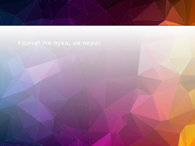  Удачи! Ни пуха, ни пера! 
