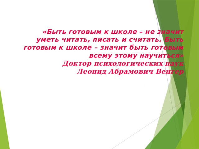 «Быть готовым к школе – не значит уметь читать, писать и считать. Быть готовым к школе – значит быть готовым всему этому научиться»  Доктор психологических наук  Леонид Абрамович Венгер 