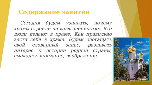Содержание занятия  Сегодня будем узнавать, почему храмы строили на возвышенностях. Что люди делают в храме. Как правильно вести себя в храме. Будем обогащать свой словарный запас, развивать интерес к истории родной страны, смекалку, внимание, воображение.   