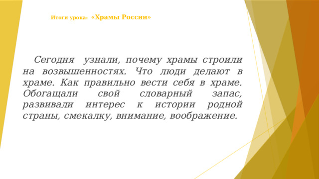 Итоги урока:  «Храмы России»   Сегодня узнали, почему храмы строили на возвышенностях. Что люди делают в храме. Как правильно вести себя в храме. Обогащали свой словарный запас, развивали интерес к истории родной страны, смекалку, внимание, воображение.   