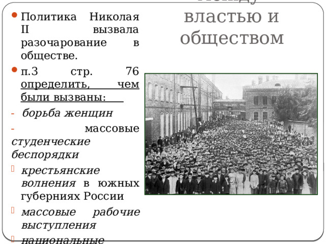 Политика Николая II вызвала разочарование в обществе. п.3 стр. 76 определить, чем были вызваны: -  борьба  женщин - массовые студенческие  беспорядки крестьянские  волнения в южных губерниях России массовые  рабочие  выступления национальные  движения  антиеврейские настроения Противоречия между  властью и обществом 