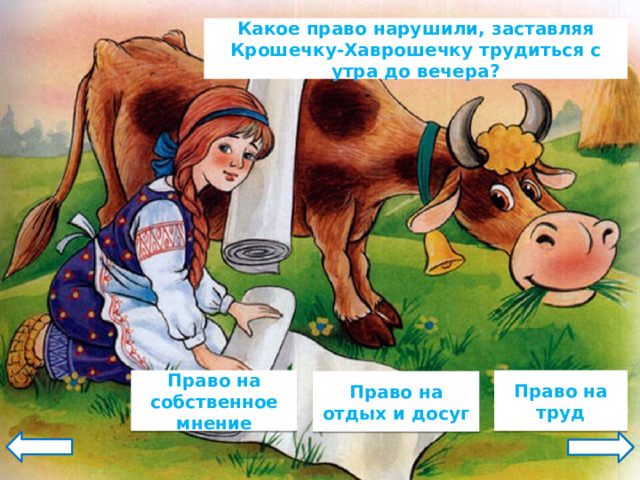 Какое право нарушили, заставляя Крошечку-Хаврошечку трудиться с утра до вечера? Право на труд Право на собственное мнение Право на отдых и досуг 