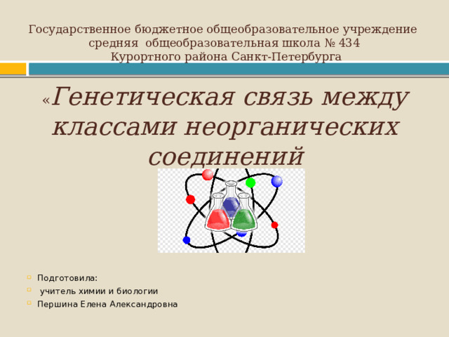 Государственное бюджетное общеобразовательное учреждение  средняя общеобразовательная школа № 434  Курортного района Санкт-Петербурга   « Генетическая связь между классами неорганических соединений     Подготовила:  учитель химии и биологии Першина Елена Александровна 