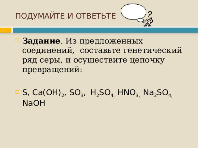 ПОДУМАЙТЕ И ОТВЕТЬТЕ Задание . Из предложенных соединений, составьте генетический ряд серы, и осуществите цепочку превращений: S, Ca(OH) 2 , SO 3 ,   H 2 SO 4, HNO 3, Na 2 SO 4, NaOH 