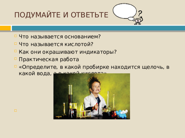 ПОДУМАЙТЕ И ОТВЕТЬТЕ Что называется основанием? Что называется кислотой? Как они окрашивают индикаторы? Практическая работа «Определите, в какой пробирке находится щелочь, в какой вода, а в какой кислота»    