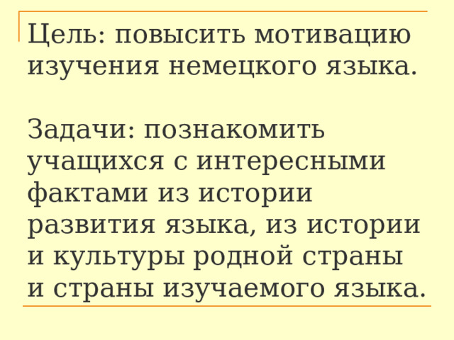 Цель: повысить мотивацию изучения немецкого языка.   Задачи: познакомить учащихся с интересными фактами из истории развития языка, из истории и культуры родной страны и страны изучаемого языка. 