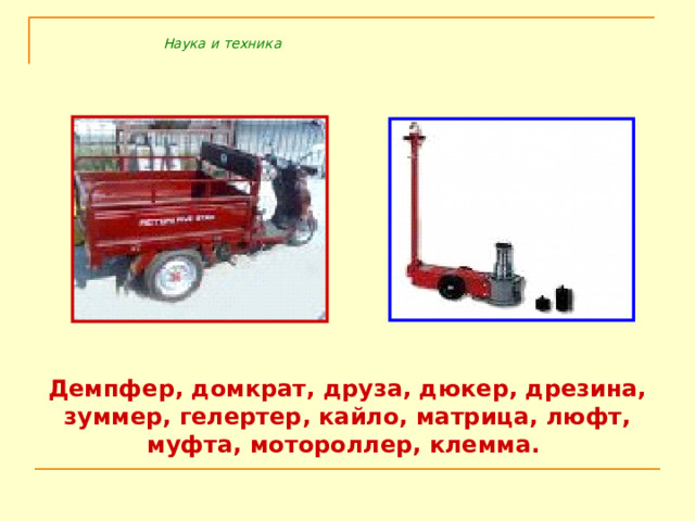 Наука и техника Демпфер, домкрат, друза, дюкер, дрезина, зуммер, гелертер, кайло, матрица, люфт, муфта, мотороллер, клемма. 