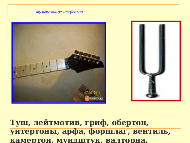 Музыкальное искусство Туш, лейтмотив, гриф, обертон, унтертоны, арфа, форшлаг, вентиль, камертон, мундштук, валторна. 