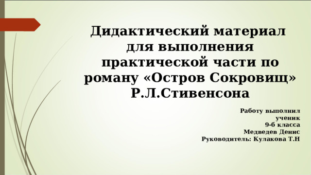  Дидактический материал для выполнения практической части по роману «Остров Сокровищ» Р.Л.Стивенсона   Работу выполнил                                                                                                 ученик   9-б класса Медведев Денис Руководитель: Кулакова Т.Н 