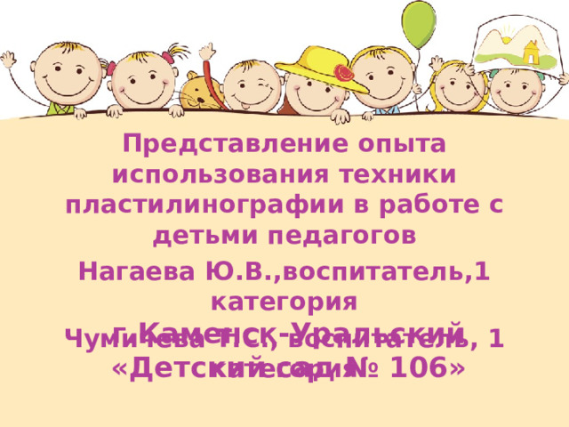 Представление опыта использования техники пластилинографии в работе с детьми педагогов Нагаева Ю.В.,воспитатель,1 категория Чумичева Т.С., воспитатель, 1 категория г.Каменск-Уральский  «Детский сад № 106» 