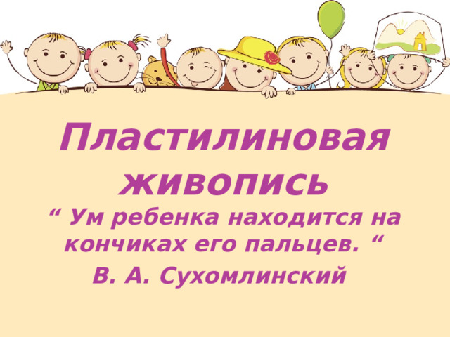 Пластилиновая живопись  “ Ум ребенка находится на кончиках его пальцев .  “  В. А. Сухомлинский  