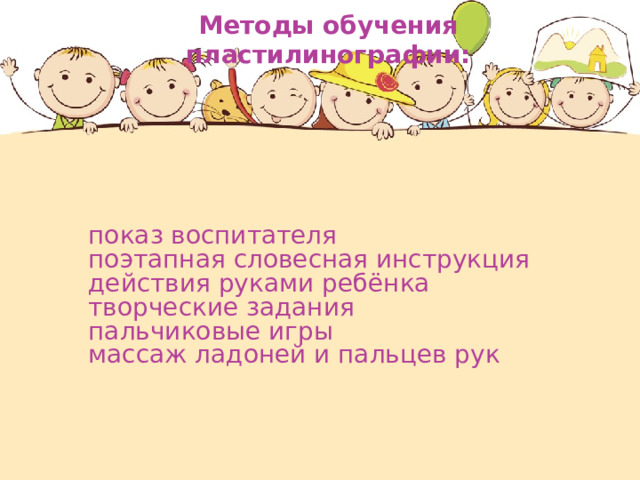Методы обучения пластилинографии:  показ воспитателя  поэтапная словесная инструкция  действия руками ребёнка  творческие задания  пальчиковые игры  массаж ладоней и пальцев рук 