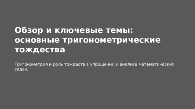 Обзор и ключевые темы: основные тригонометрические тождества  Тригонометрия и роль тождеств в упрощении и анализе математических задач.    