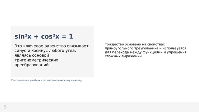 Тождество основано на свойствах прямоугольного треугольника и используется для перехода между функциями и упрощения сложных выражений. sin²x + cos²x = 1  Это ключевое равенство связывает синус и косинус любого угла, являясь основой тригонометрических преобразований. Классические учебники по математическому анализу  5  