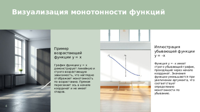 Визуализация монотонности функций  Пример возрастающей функции y = x Иллюстрация убывающей функции y = -x График функции y = x демонстрирует линейную и строго возрастающую зависимость, что наглядно отображает монотонность по возрастанию. Прямая пересекает ось в начале координат и не имеет спадов. Функция y = -x имеет строго убывающий график, проходящий через начало координат. Значения функции уменьшаются при увеличении аргумента, что соответствует определению монотонности по убыванию. 4  