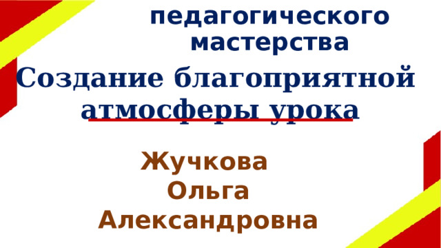 Школа педагогического мастерства Создание благоприятной атмосферы урока Жучкова Ольга Александровна 
