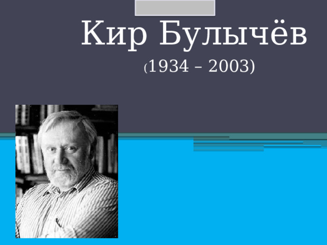 Кир Булычёв ( 1934 – 2003) 