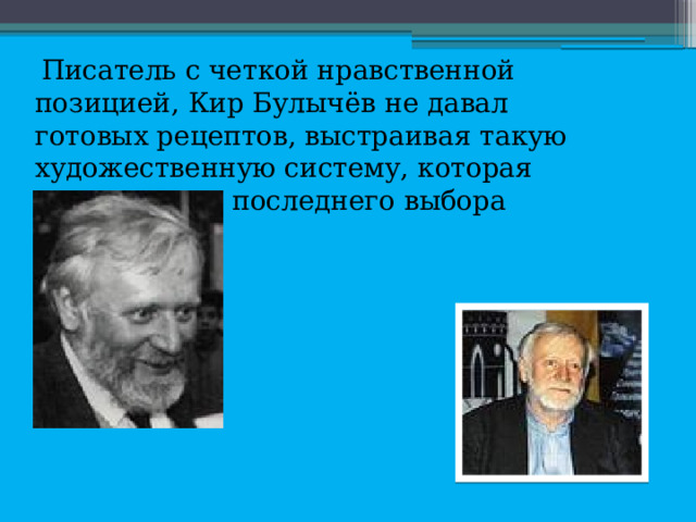  Писатель с четкой нравственной позицией, Кир Булычёв не давал готовых рецептов, выстраивая такую художественную систему, которая давала право последнего выбора читателям. 