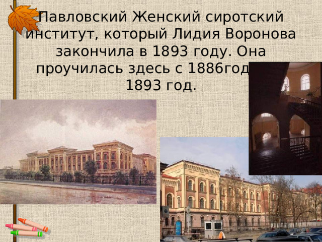 Павловский Женский сиротский институт, который Лидия Воронова закончила в 1893 году. Она проучилась здесь с 1886года по 1893 год. 