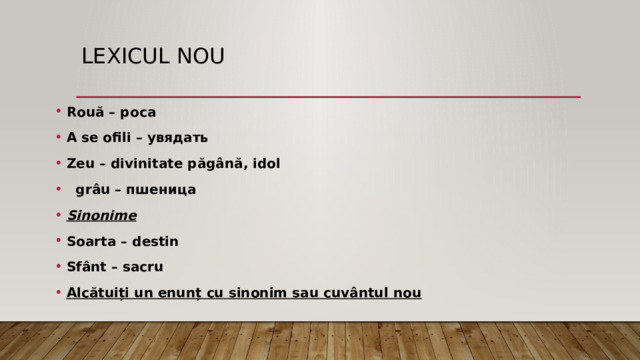 Lexicul nou Rouă – роса A se ofili – увядать Zeu – divinitate păgână, idol  grâu – пшеница Sinonime Soarta – destin Sfânt – sacru Alcătuiți un enunț cu sinonim sau cuvântul nou  