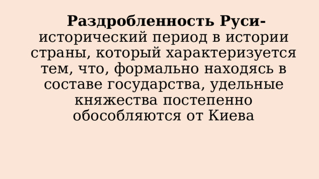  Раздробленность Руси- исторический период в истории страны, который характеризуется тем, что, формально находясь в составе государства, удельные княжества постепенно обособляются от Киева 