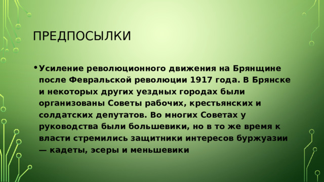 Предпосылки Усиление революционного движения на Брянщине после Февральской революции 1917 года. В Брянске и некоторых других уездных городах были организованы Советы рабочих, крестьянских и солдатских депутатов. Во многих Советах у руководства были большевики, но в то же время к власти стремились защитники интересов буржуазии — кадеты, эсеры и меньшевики 