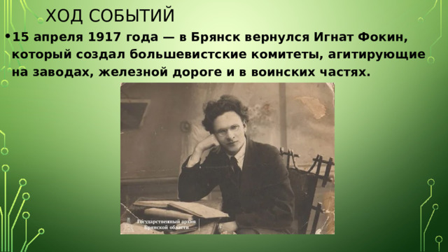 Ход событий 15 апреля 1917 года — в Брянск вернулся Игнат Фокин, который создал большевистские комитеты, агитирующие на заводах, железной дороге и в воинских частях.  