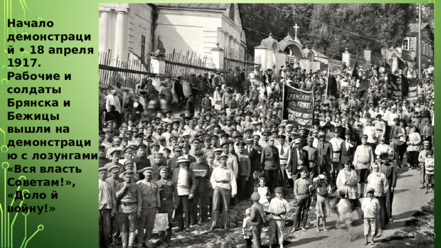 Начало демонстраций • 18 апреля 1917. Рабочие и солдаты Брянска и Бежицы вышли на демонстрацию с лозунгами «Вся власть Советам!», «Доло й войну!» 