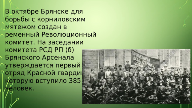 В октябре Брянске для борьбы с корниловским мятежом создан в ременный Революционный комитет. На заседании комитета РСД РП (б) Брянского Арсенала утверждается первый отряд Красной гвардии, в которую вступило 385 человек. 