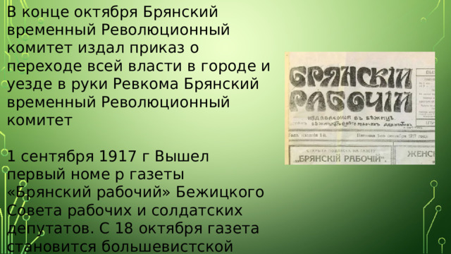 В конце октября Брянский временный Революционный комитет издал приказ о переходе всей власти в городе и уезде в руки Ревкома Брянский временный Революционный комитет 1 сентября 1917 г Вышел первый номе р газеты «Брянский рабочий» Бежицкого Совета рабочих и солдатских депутатов. С 18 октября газета становится большевистской первый номер газеты «Брянский рабочий» 