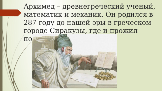 Архимед – древнегреческий ученый, математик и механик. Он родился в 287 году до нашей эры в греческом городе Сиракузы, где и прожил почти всю свою жизнь. 
