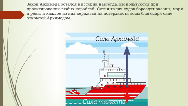 Закон Архимеда остался в истории навсегда, им пользуются при проектировании любых кораблей. Сотни тысяч судов бороздят океаны, моря и реки, и каждое из них держится на поверхности воды благодаря силе, открытой Архимедом. 