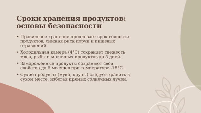 Сроки хранения продуктов: основы безопасности Правильное хранение продлевает срок годности продуктов, снижая риск порчи и пищевых отравлений. Холодильная камера (4°C) сохраняет свежесть мяса, рыбы и молочных продуктов до 5 дней. Замороженные продукты сохраняют свои свойства до 6 месяцев при температуре -18°C. Сухие продукты (мука, крупы) следует хранить в сухом месте, избегая прямых солнечных лучей. 