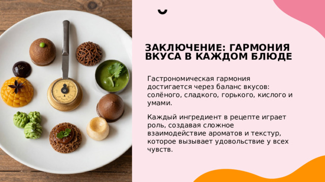 Заключение: гармония вкуса в каждом блюде Гастрономическая гармония достигается через баланс вкусов: солёного, сладкого, горького, кислого и умами. Каждый ингредиент в рецепте играет роль, создавая сложное взаимодействие ароматов и текстур, которое вызывает удовольствие у всех чувств. 