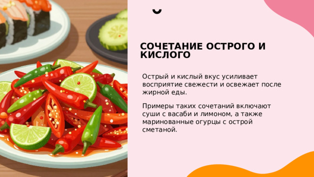 Сочетание острого и кислого Острый и кислый вкус усиливает восприятие свежести и освежает после жирной еды. Примеры таких сочетаний включают суши с васаби и лимоном, а также маринованные огурцы с острой сметаной. 