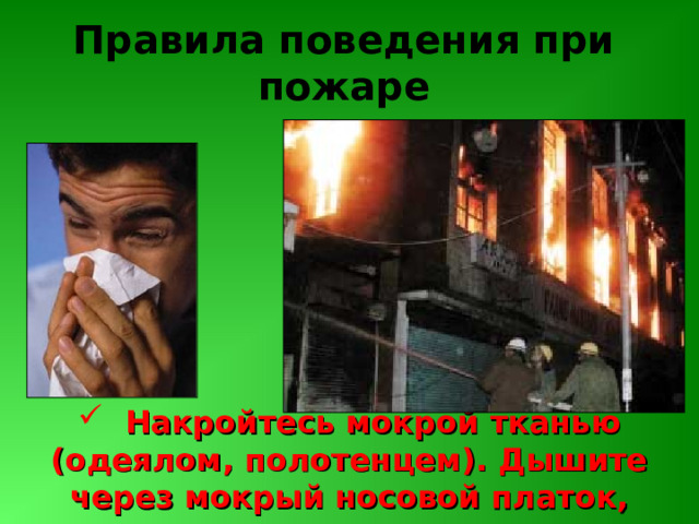 Правила поведения при пожаре  Накройтесь мокрой тканью (одеялом, полотенцем). Дышите через мокрый носовой платок, ткань, одежду 